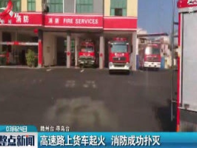 寻乌：高速路上货车起火 消防成功扑灭