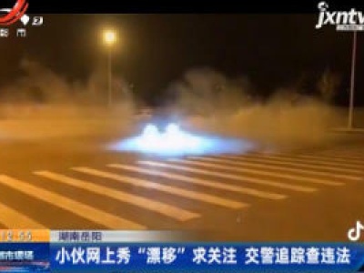 湖南岳阳：小伙网上秀“漂移”求关注 交警追踪查违法