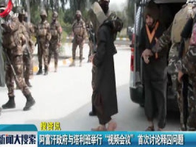 阿富汗政府与塔利班举行“视频会议” 首次讨论释囚问题