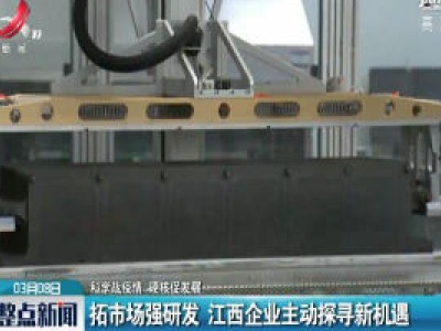 【科学战疫情 硬核促发展】拓市场强研发 江西企业主动探寻新机遇