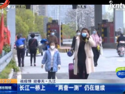 【战疫情 迎春天】九江：长江一桥上 “两查一测” 仍在继续
