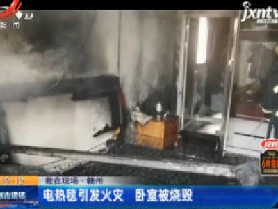 救在现场·赣州:电热毯引发火灾？ 卧室被烧毁？