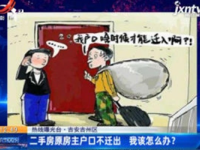 【热线曝光台·吉安吉州区】二手房原房主户口不迁出 我该怎么办？