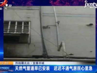 【热线曝光台】宜春丰城：天然气管道早已安装 迟迟不通气居民心里急