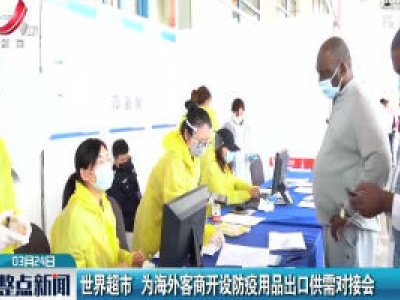 世界超市 为海外客商开设防疫用品出口供需对接会