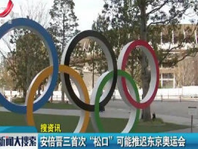 【搜资讯】安倍晋三首次“松口”可能推迟东京奥运会