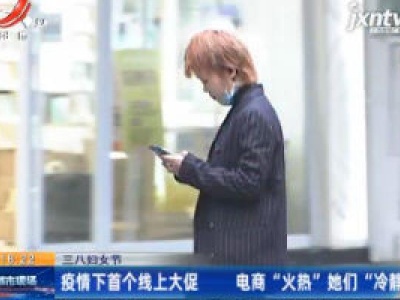 【三八妇女节】疫情下首个线上大促 电商“火热”他们“冷静”
