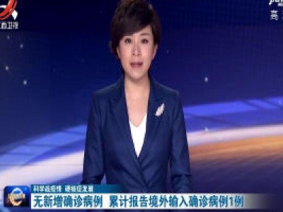 【科学战疫情 硬核促发展】无新增确诊病例 累计报告境外输入确诊病例1例