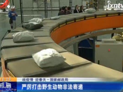 【战疫情 迎春天】国家邮政局：严厉打击野生动物非法寄递