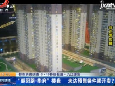 【都市消费调查 3·15特别报道】九江德安：“朝阳路·华府”楼盘 未达预售条件就开卖?