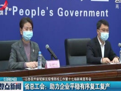 【江西召开新冠肺炎疫情防控工作第十七场新闻发布会】省总工会：助力企业平稳有序复工复产