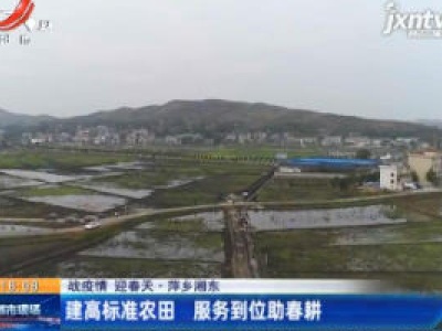 【战疫情 迎春天】萍乡湘东：建高标准农田 服务到位助春耕
