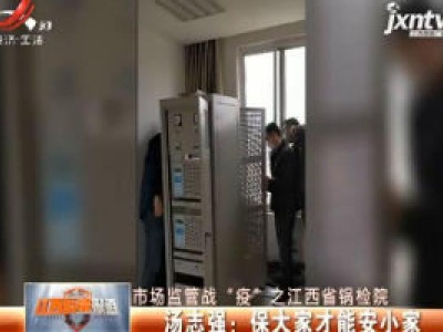 【市场监管战“疫”之江西省锅检院】汤志强：保大家才能安小家