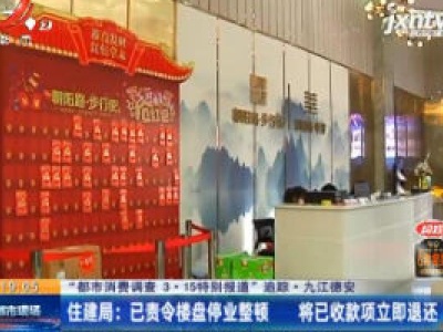 【“都市消费调查 3·15特别报道” 追踪·九江德安】住建局：已责令楼盘停业整顿 将已收款项立即退还