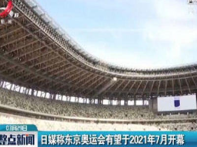 日媒称东京奥运会有望于2021年7月开幕