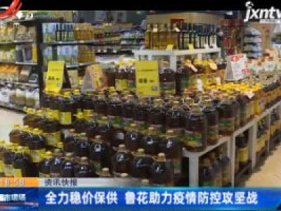 全力稳价保供 鲁花助力疫情防控攻坚战