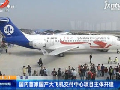 南昌：国内首家国产大飞机交付中心项目主体开建