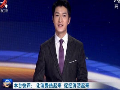 本台快评：让消费热起来 促经济活起来