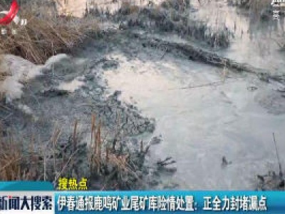伊春通报鹿鸣矿业尾矿库险情处置：正全力封堵漏点