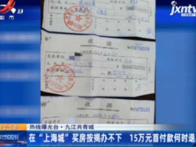 【热线曝光台·九江共青城】在“上海城”买房按揭办不下 15万元首付款何时退？