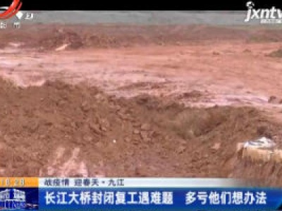 【战疫情 迎春天】九江：长江大桥封闭复工遇难题 多亏他们想办法