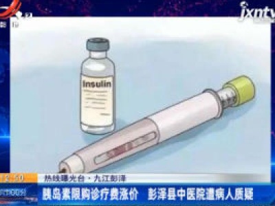 【热线曝光台·九江彭泽】胰岛素限购诊疗费涨价 彭泽县中医院遭病人质疑