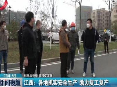 【科学战疫情 硬核促发展】江西：各地抓实安全生产 助力复工复产  
