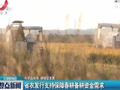 【科学战疫情 硬核促发展】省农发行支持保障春耕备耕资金需求