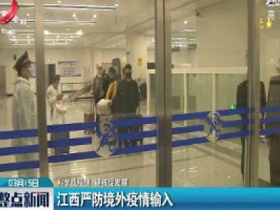 【科学战疫情 硬核促发展】江西严控境外疫情输入