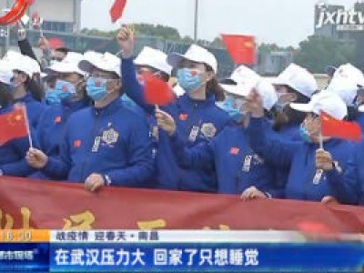 【战疫情 迎春天】南昌：在武汉压力大 回家了只想睡觉