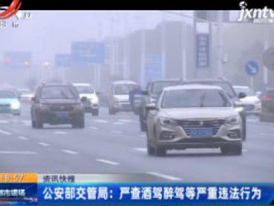 公安部交管局：严查酒驾醉驾等严重违法行为