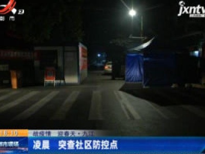 【战疫情 迎春天】九江：凌晨 突查社区防控点