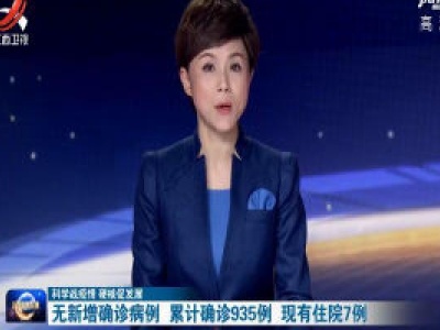 【科学战疫情 硬核促发展】无新增确诊病例 累计确诊935例 现有住院7例