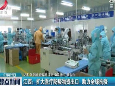 江西：扩大医疗防疫物资出口 助力全球抗疫