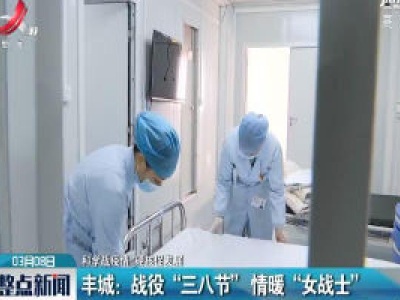 【科学战疫情 硬核促发展】丰城：战役“三八节” 情暖“女战士”