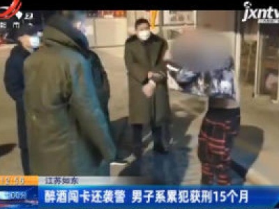 江苏如东：醉酒闯卡还袭警 男子系累犯获刑15个月