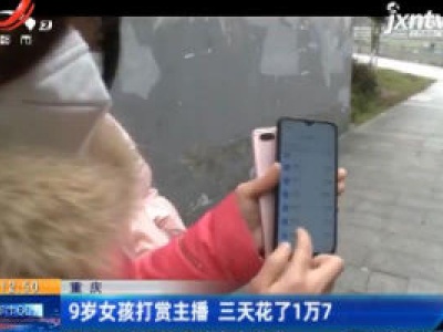 重庆：9岁女孩打赏主播 三天花了1万7