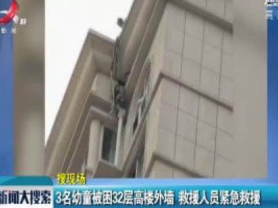 【搜现场】河南：3名幼童被困32层高楼外墙 救援人员紧急救援