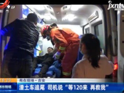 救在现场·吉安：渣土车追尾 司机说“等120来 再救我”