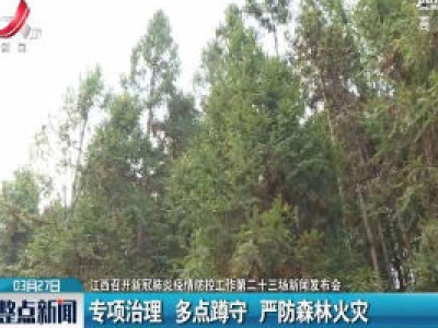 【江西召开新冠肺炎疫情防控工作第二十三场新闻发布会】专项治理多点遵守 严防森林火灾