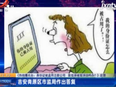 【《热线曝光台：身份证被盗用注册公司 致低保被取消该咋办？》反馈】吉安青原区市监局作出答复