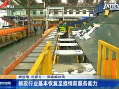 【战疫情 迎春天】国家邮政局：邮政行业基本恢复至疫情前服务能力