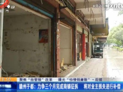 【聚焦“放管服”改革 曝光“怕慢假庸散”·后续】赣州于都：力争三个月完成商铺征拆 将对业主损失进行补偿