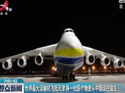 世界最大运输机飞抵天津 将一批医疗物资从中国运往波兰