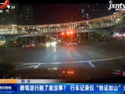 新余：醉驾逆行跑了就没事？行车记录仪 “铁证如山” ！