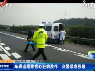 【救在现场】大广高速吉安段：车辆追尾乘客心脏病发作 交警紧急救援