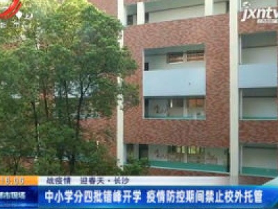 【战疫情 迎春天】长沙：中小学分四批错峰开学 疫情防控期间禁止校外托管