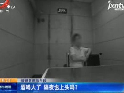 福银高速临川段：酒喝大了 隔夜也上头吗？