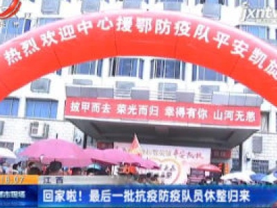  江西：回家啦！最后一批抗疫防疫队员休整归来
