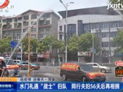【战疫情 迎春天】萍乡：水门礼遇“战士”归队 同行夫妇56天后再相拥